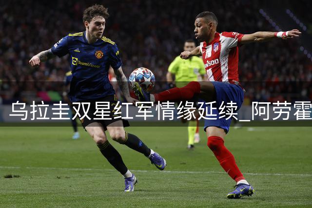 乌拉圭双星红军情缘延续 阿劳霍租借利物浦获努涅斯暖心祝福