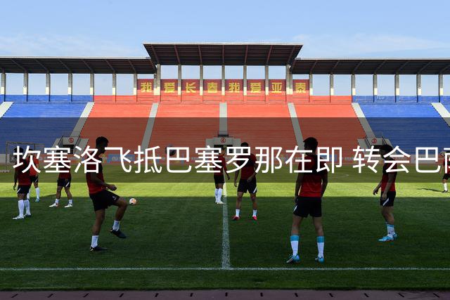 坎塞洛飞抵巴塞罗那在即 转会巴萨进入最终阶段