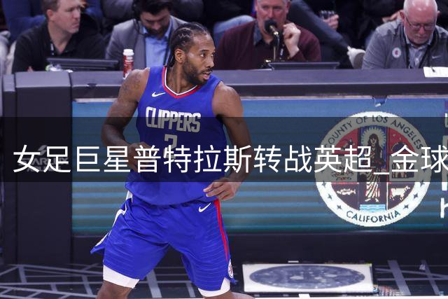 女足巨星普特拉斯转战英超 金球奖得主能否点燃伦敦城雌狮？