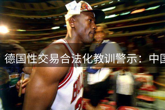 德国性交易合法化教训警示：中国严打政策显远见