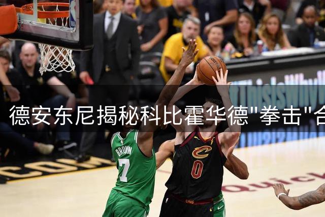 德安东尼揭秘科比霍华德"拳击"合影内幕：即兴之举化解矛盾传闻