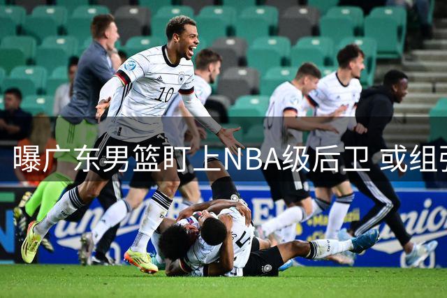 曝广东男篮盯上NBA级后卫 或组强力双外援阵容
