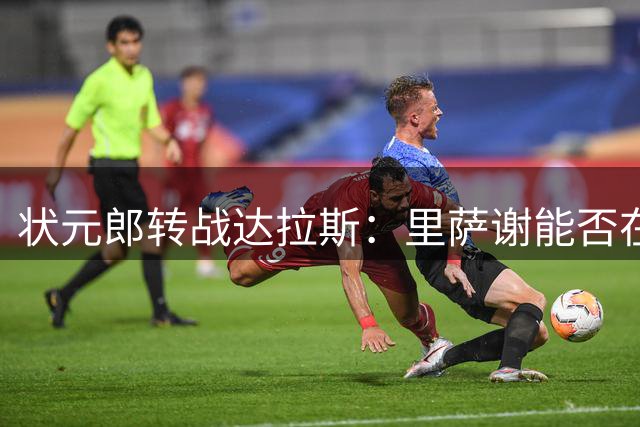 状元郎转战达拉斯：里萨谢能否在独行侠完成角色蜕变？