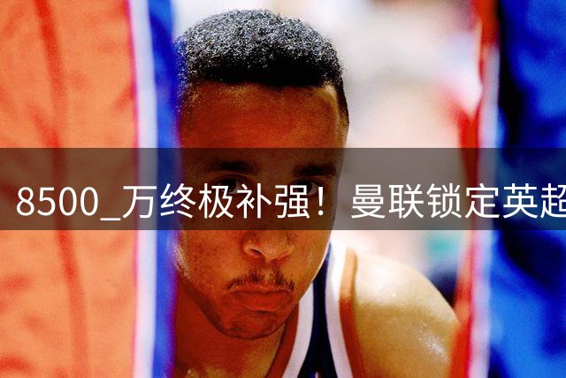 8500 万终极补强！曼联锁定英超天才，搭档蒂勒曼斯无解封神