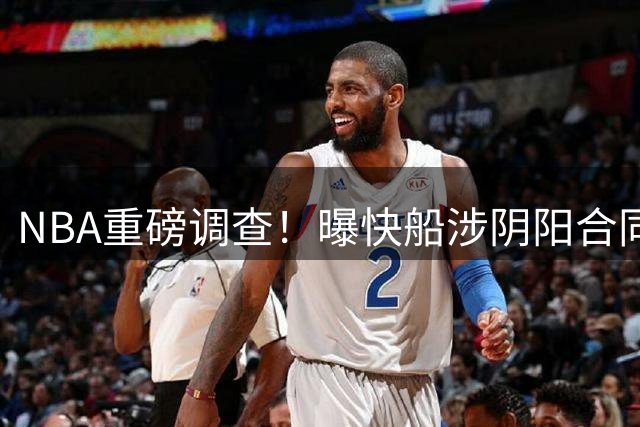 NBA重磅调查！曝快船涉阴阳合同 伦纳德交易案恐将搁浅